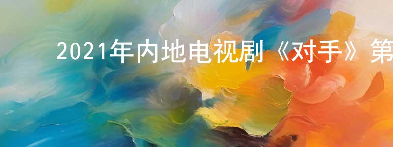 ﻿陈飞虎的网络影视资源,﻿2021年内地电视剧《对手》第37集[国语字幕]迅雷下载_电影天堂